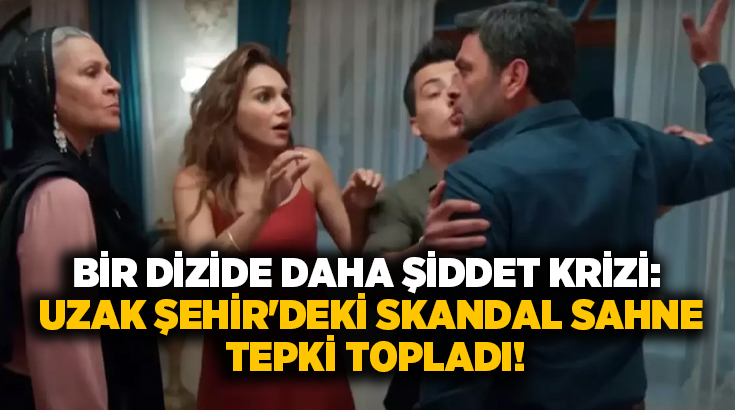 Bir dizide daha şiddet krizi: Uzak Şehir’deki skandal sahne tepki topladı!