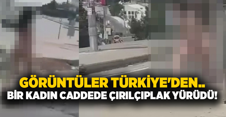 Görüntüler Türkiye’den.. Bir kadın caddede çırılçıplak yürüdü!