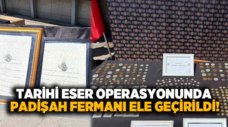 Tarihi eser operasyonunda Padişah fermanı ele geçirildi!