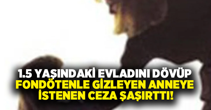 1.5 yaşındaki evladını dövüp fondötenle gizleyen anneye istenen ceza şaşırttı!