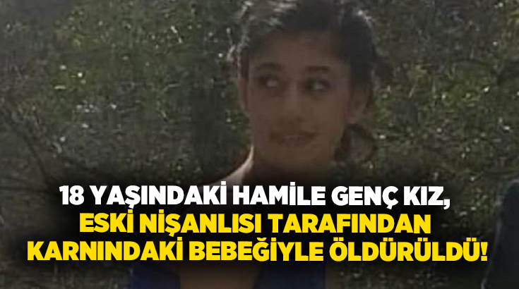 18 yaşındaki hamile genç kız, eski nişanlısı tarafından karnındaki bebeğiyle öldürüldü!