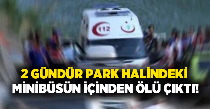 2 gündür park halinde minibüsün içinden ölü çıktı!