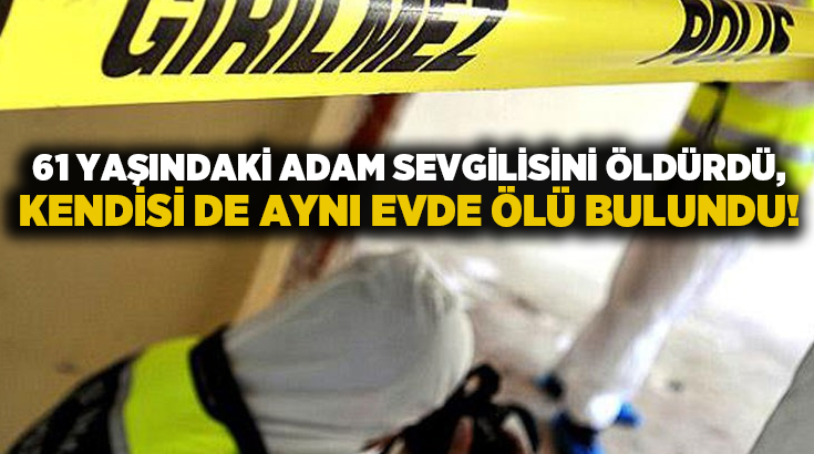 61 yaşındaki adam sevgilisini öldürdü, kendisi de aynı evde ölü bulundu!
