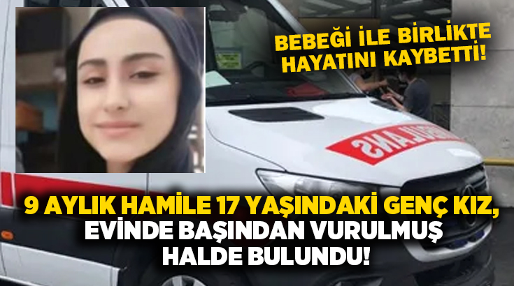 9 aylık hamile 17 yaşındaki genç kız, evinde başından vurulmuş halde bulundu!
