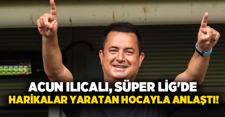 Acun Ilıcalı, Süper Lig’de harikalar yaratan hocayla anlaştı!