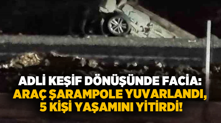 Adli keşif dönüşünde facia: Araç şarampole yuvarlandı, 5 kişi yaşamını yitirdi!