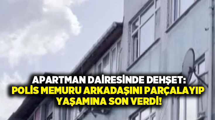 Apartman dairesinde dehşet: Polis Memuru arkadaşını parçalayıp canına kıydı!