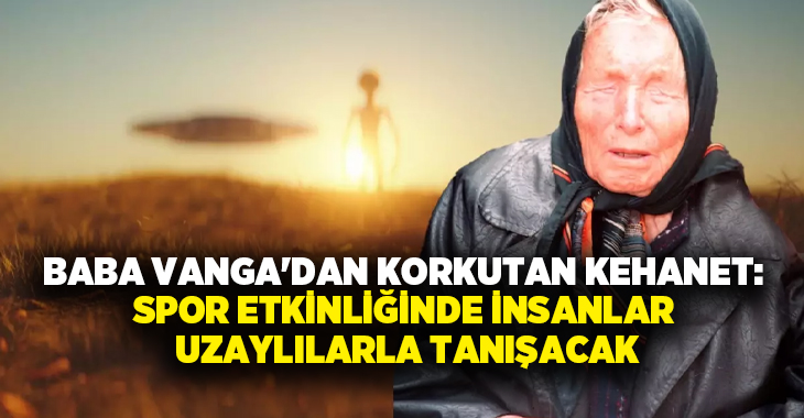 Baba Vanga’dan korkutan kehanet: Spor etkinliğinde insanlar uzaylılarla tanışacak