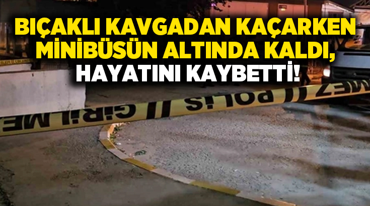 Bıçaklı kavgadan kaçarken minibüsün altında kaldı, hayatını kaybetti!