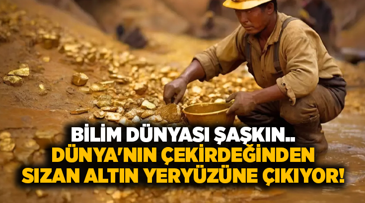 Bilim dünyası şaşkın.. Dünya’nın çekirdeğinden sızan altın yeryüzüne çıkıyor!