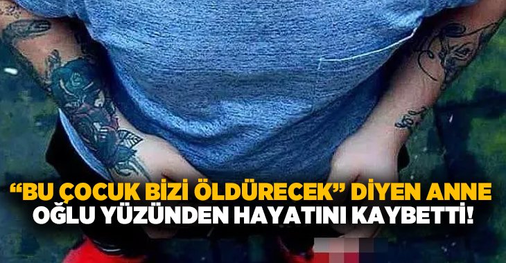 “Bu Çocuk Bizi Öldürecek” diyen anne oğlu yüzünden hayatını kaybetti!