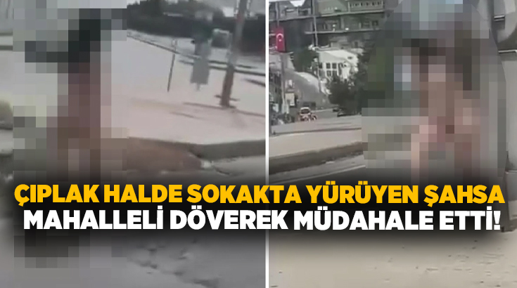 Çıplak halde sokakta yürüyen şahsa mahalleli müdahale etti!