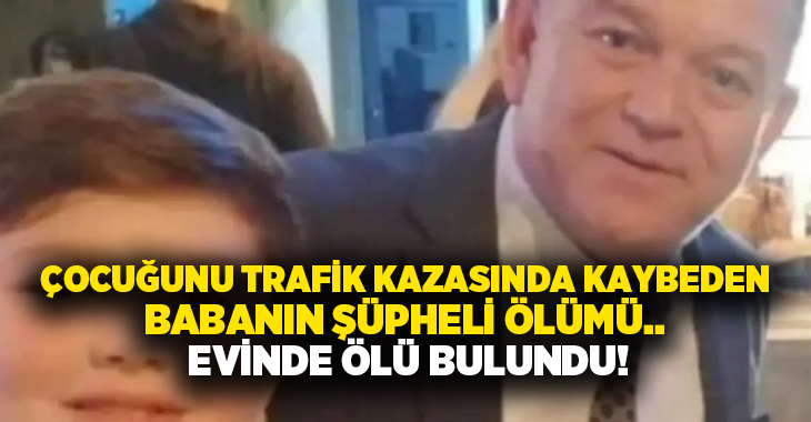 Çocuğunu trafik kazasında kaybeden babanın şüpheli ölümü.. Evinde ölü bulundu!