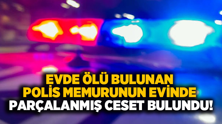 Evde ölü bulunan polis memurunun evinde parçalanmış ceset bulundu!