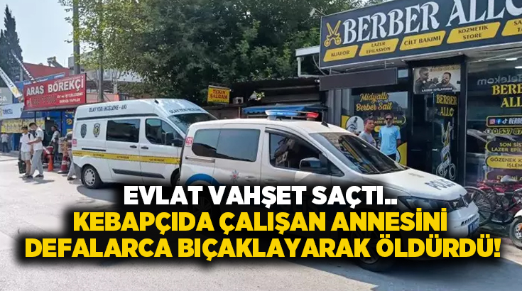 Evlat vahşeti.. Kebapçıda çalışan annesini defalarca bıçaklayarak öldürdü!