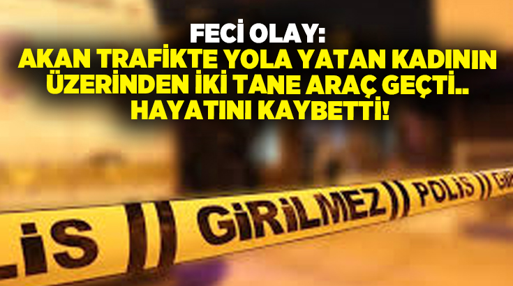 Feci Olay: Akan trafikte yola yatan kadının üzerinden iki tanen araç geçti.. Hayatını kaybetti!
