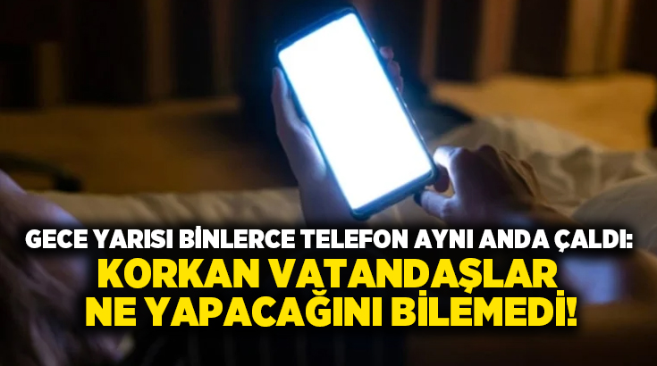 Gece yarısı binlerce telefon aynı anda çaldı: Korkan vatandaşlar ne yapacağını bilemedi!