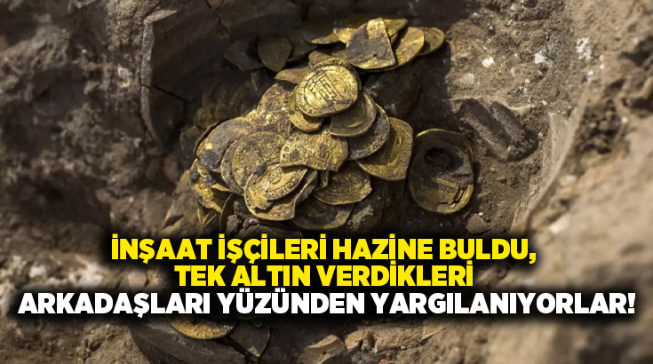 İnşaat işçileri hazine buldu, tek altın verdikleri arkadaşları yüzünden yargılanıyorlar!