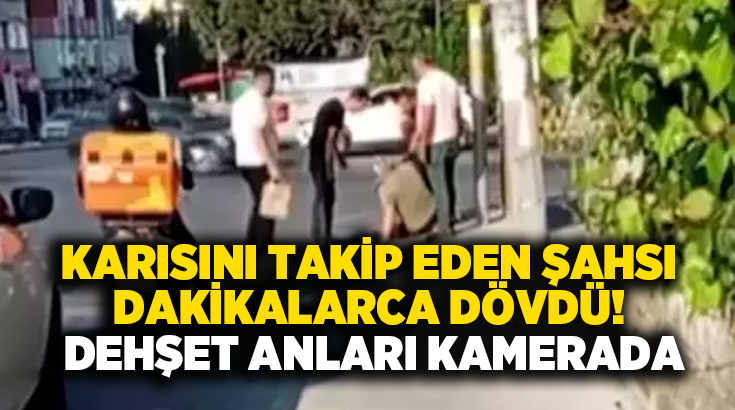 Karısını takip eden şahsı dakikalarca dövdü! Dehşet anları kamerada