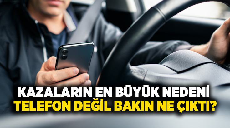 Kazaların en büyük nedeni telefon değil bakın ne çıktı?