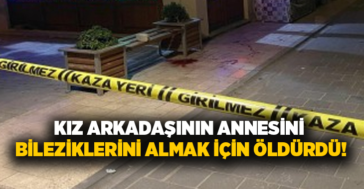 Kız arkadaşının annesini bileziklerini almak için öldürdü!