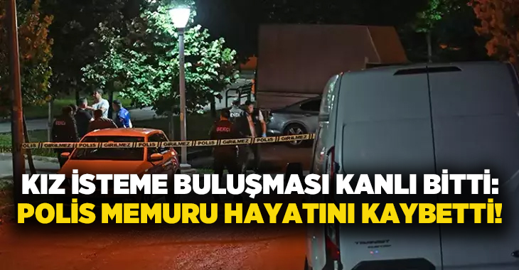 Kız isteme buluşması kanlı bitti: Polis Memuru hayatını kaybetti!