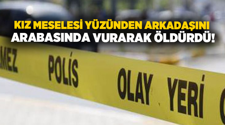 Kız meselesi yüzünden arkadaşını arabasında vurarak öldürdü!
