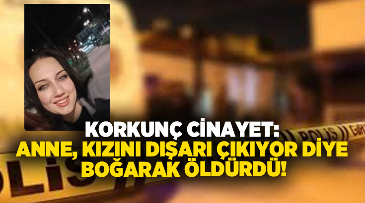 Korkunç cinayet: Anne, kızını dışarı çıkıyor diye boğarak öldürdü!