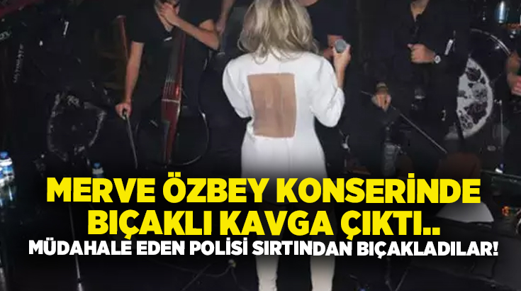 Merve Özbey konserinde bıçaklı kavga çıktı.. Müdahale eden polisi sırtından bıçakladılar!