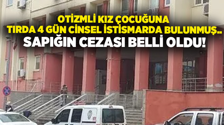 Otizmli kız çocuğuna tırda 4 gün cinsel istismarda bulunmuş.. Sapığın cezası belli oldu!