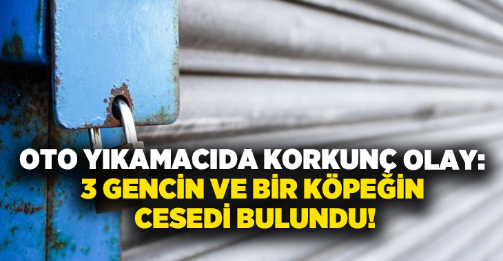 Oto yıkamacıda korkunç olay: 3 Gencin ve bir köpeğin cesedi bulundu!