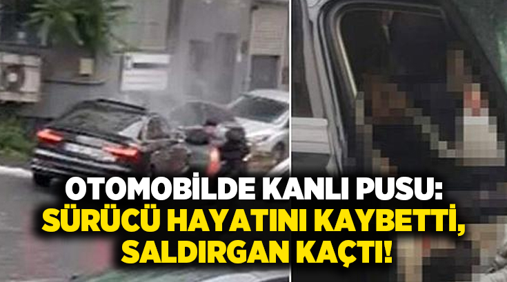 Otomobilde kanlı pusu: Sürücü hayatını kaybetti, saldırgan kaçtı!