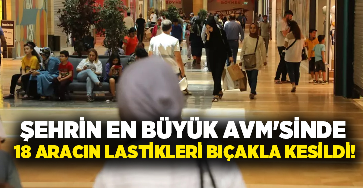 Şehrin en büyük AVM’sinde 18 aracın lastikleri bıçakla kesildi!