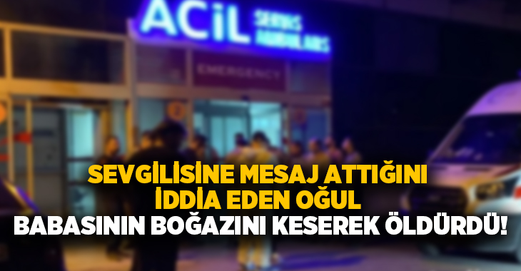 Sevgilisine mesaj attığını iddia eden oğul babasının boğazını keserek öldürdü!