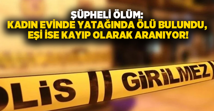 Şüpheli ölüm: Kadın evinde yatağında ölü bulundu, eşi kayıp olarak aranıyor!