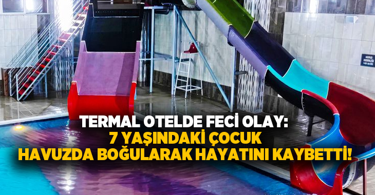 Termal otelde feci olay: 7 yaşındaki çocuk havuzda boğularak hayatını kaybetti!