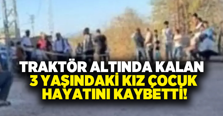 Traktör altında kalan 3 yaşındaki kız çocuk hayatını kaybetti!