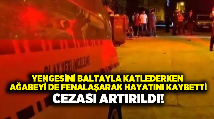 Yengesini baltayla katlederken ağabeyi de fenalaşarak hayatını kaybetti.. Cezası artırıldı!