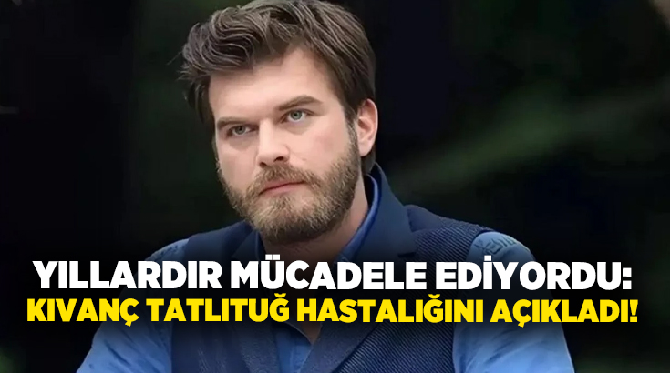 Yıllardır mücadele ediyordu: Kıvanç Tatlıtuğ hastalığını açıkladı!