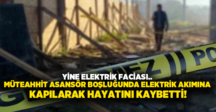 Yine elektrik faciası.. Müteahhit asansör boşluğunda elektrik akımına kapılarak hayatını kaybetti!