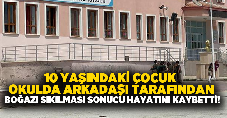 10 yaşındaki çocuk okulda arkadaşı tarafından boğazı sıkılması sonucu hayatını kaybetti!