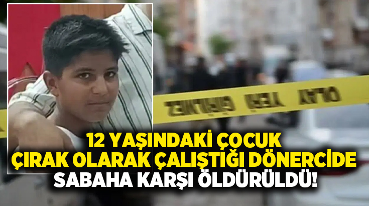 12 yaşındaki çocuk çırak olarak çalıştığı dönercide sabaha karşı öldürüldü!