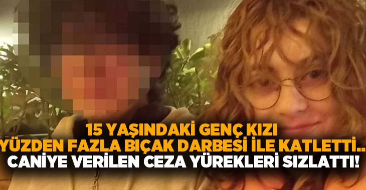 15 yaşındaki genç kızı yüzden fazla bıçak darbesi ile katletti.. Caniye verilen ceza yürekleri sızlattı!
