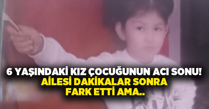 6 yaşındaki kız çocuğunun acı sonu! Ailesi dakikalar sonra fark etti ama…
