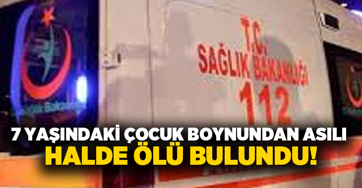 7 yaşındaki çocuk boynundan asılı halde ölü bulundu!