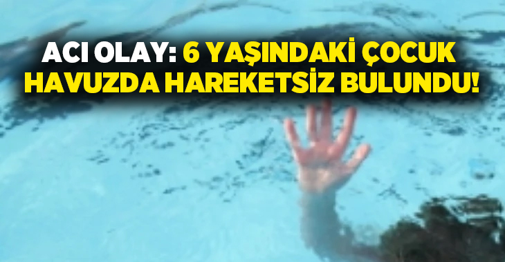 Acı Olay: 6 yaşındaki çocuk havuzda hareketsiz bulundu!
