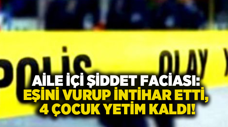 Aile içi şiddet faciası: Eşini vurup intihar etti, 4 çocuk yetim kaldı!