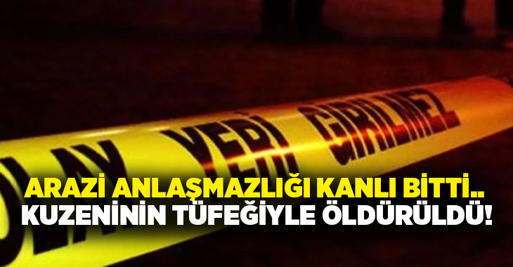 Arazi anlaşmazlığı kanlı bitti.. Kuzeninin tüfeğiyle öldürüldü!