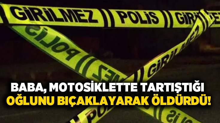 Baba, motosiklette tartıştığı oğlunu bıçaklayarak öldürdü!