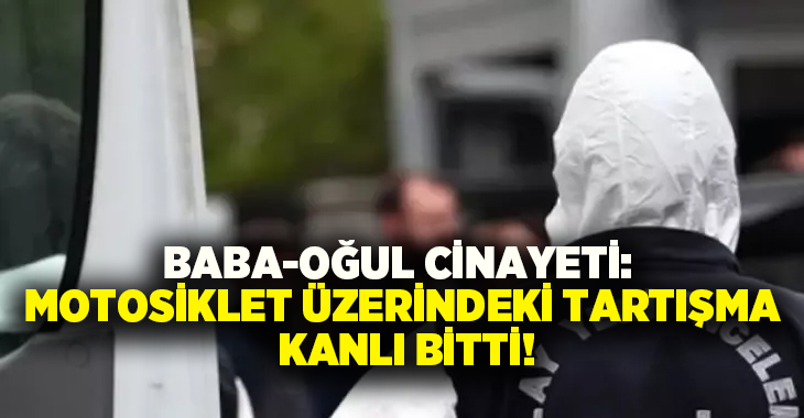 Baba-oğul cinayeti: Motosiklet üzerindeki tartışma kanlı bitti!